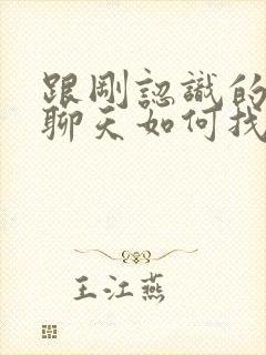 跟刚认识的女生聊天如何找话题