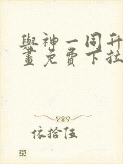 与神一同升级漫画免费下拉式全集