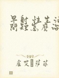 早射 性生活时间短怎么治