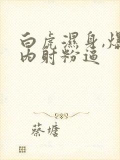 白虎湿身,爆操内射粉逼