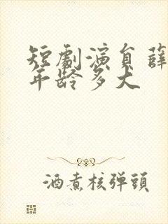 短剧演员薛滨弘年龄多大