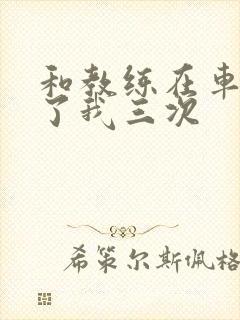 和教练在车里干了我三次