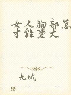 女人胸部怎么样才能变大