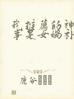 我推荐的神话故事是女娲补天我推荐