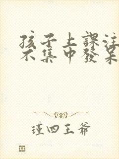 孩子上课注意力不集中发呆走神怎么办