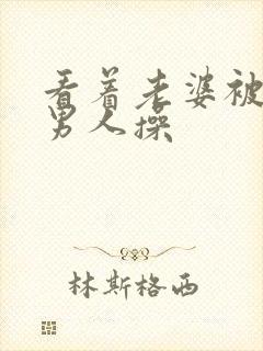 看着老婆被别的男人操