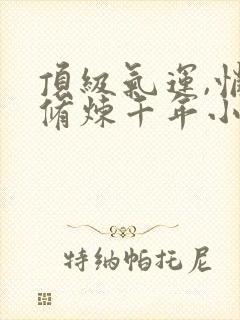 顶级气运,悄悄修炼千年小说最新章节在线