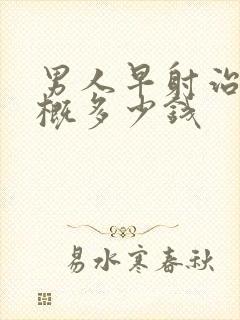 男人早射治疗大概多少钱