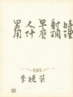 男人早射时间短用什么调理