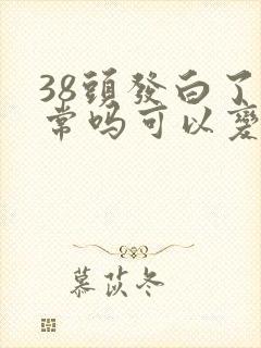 38头发白了正常吗可以变黑吗