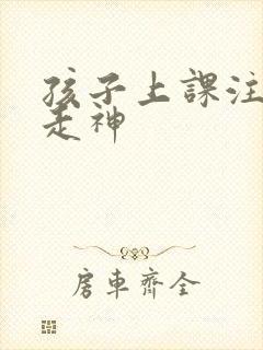 孩子上课注意力走神