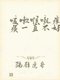 咳嗽喉咙痒有清痰一直不好怎么回事