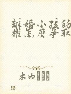 离婚小孩的抚养权怎么争取