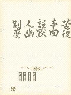 别人说辛苦了怎么幽默回复