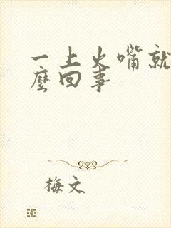 一上火嘴就肿怎么回事