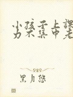 小孩子上课注意力不集中老走神