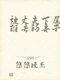 被丈夫下属推来推去的妻子在线