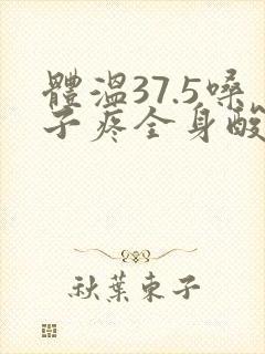 体温37.5嗓子疼全身酸痛