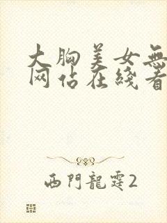 大胸美女无遮挡网站在线看视频下载