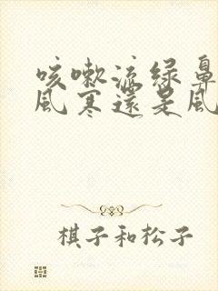 咳嗽流绿鼻涕是风寒还是风热