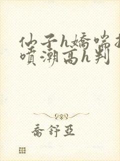 仙子h娇喘抽搐喷潮高h判