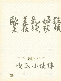 欧美乱妇狂吃欧美在线视频