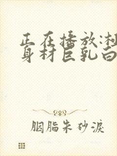 正在播放:极品身材巨乳白虎小萝莉