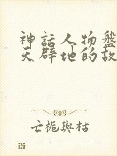 神话人物盘古开天辟地的故事