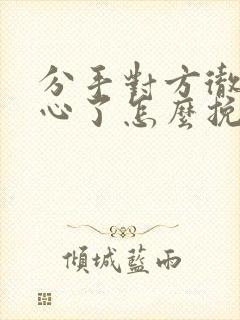 分手对方彻底死心了怎么挽回