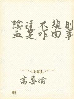 阴道不规则的出血是咋回事