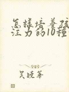 怎样培养孩子专注力的10种方法有哪些