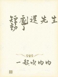 短剧迟先生又心动了