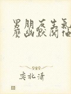 男朋友生气了怎么幽默哄他开心的句子