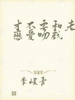 才不要和老板谈恋爱吻戏