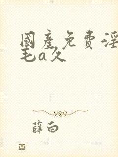 国产免费淫片爰毛a久