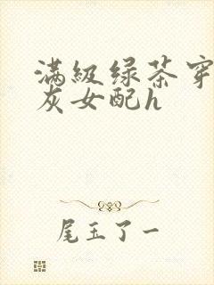 满级绿茶穿成炮灰女配h