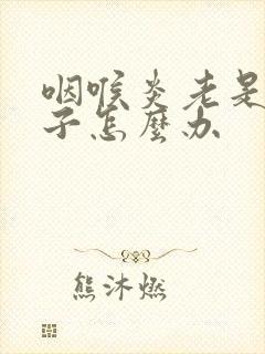 咽喉炎老是清嗓子怎么办