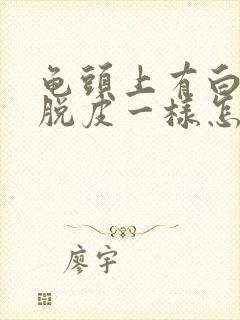 龟头上有白色的脱皮一样怎么回事