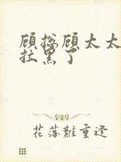 顾总顾太太把你拉黑了