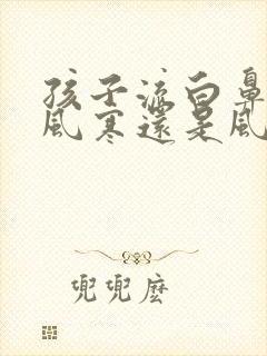 孩子流白鼻涕是风寒还是风热