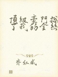 顶级豪门总裁成了我的金丝雀短剧