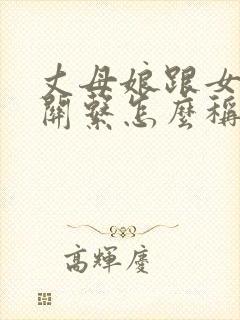 丈母娘跟女婿的关系怎么称呼