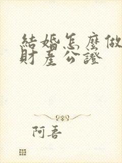 结婚怎么做婚前财产公证