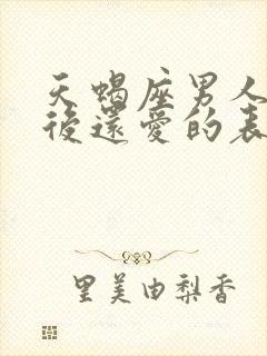 天蝎座男人分手后还爱的表现