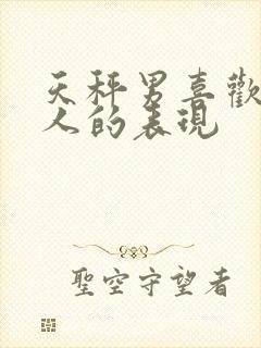 天秤男喜欢一个人的表现