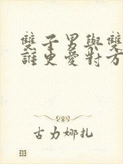 双子男与双鱼女谁更爱对方