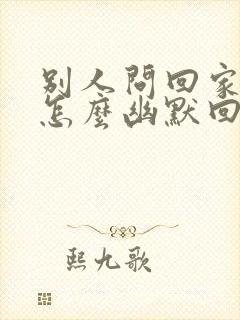 别人问回家了吗怎么幽默回复