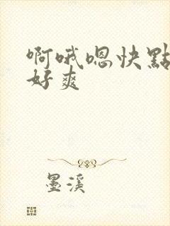 啊哦嗯快点用力好爽