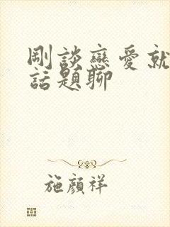 刚谈恋爱就没有话题聊