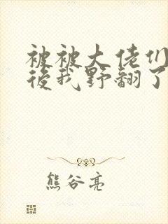 被被大佬们团宠后我野翻了漫画